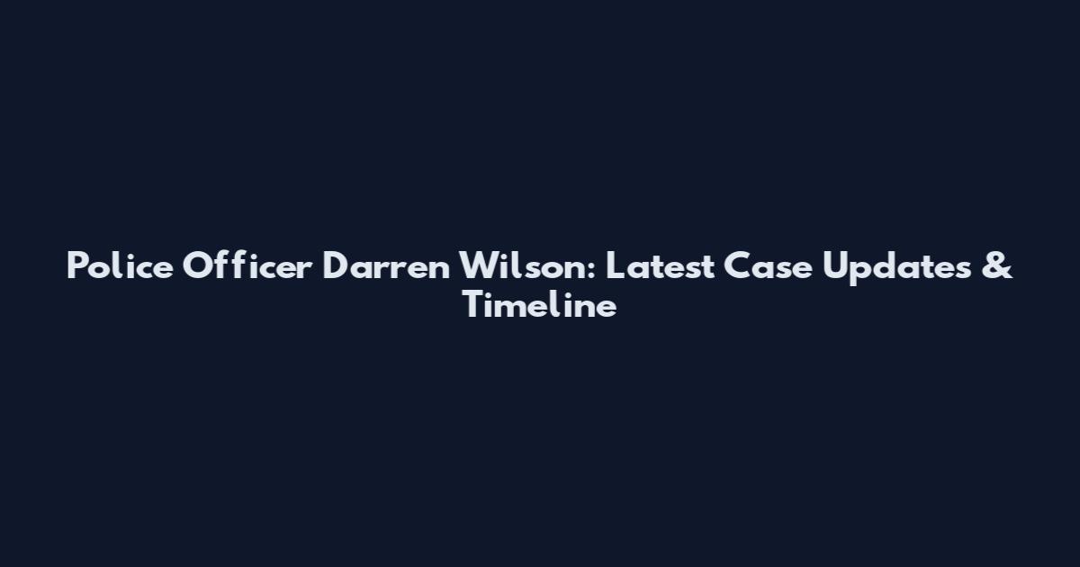 Police Officer Darren Wilson: Latest Case Updates & Timeline