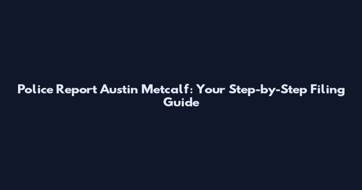 Police Report Austin Metcalf: Your Step-by-Step Filing Guide