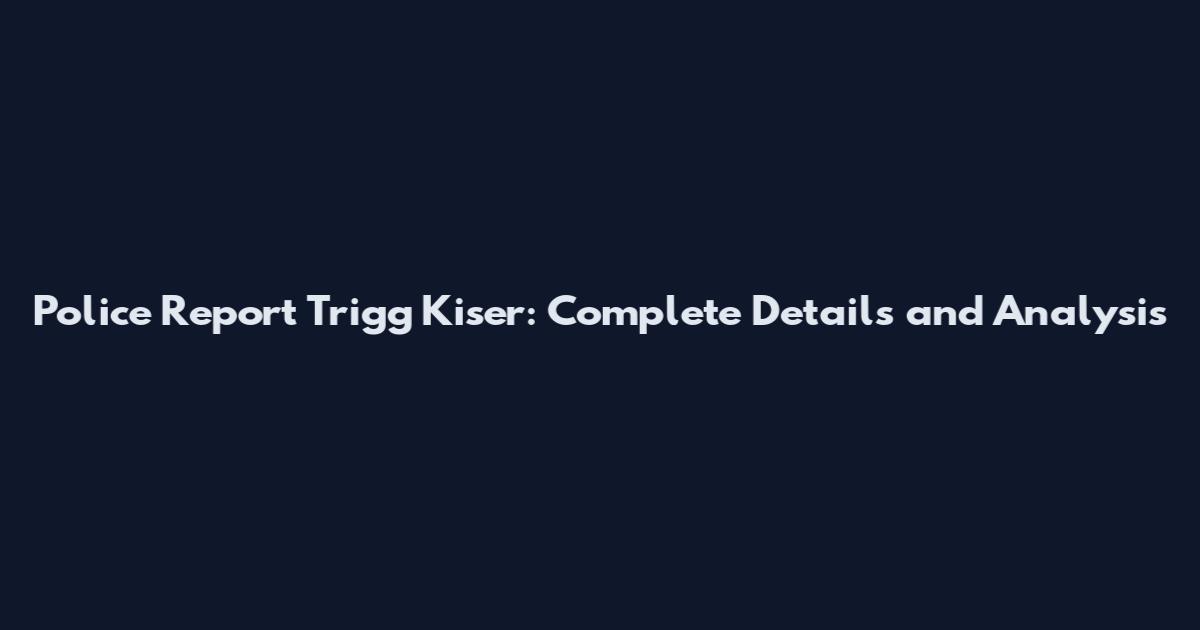 Police Report Trigg Kiser: Complete Details and Analysis