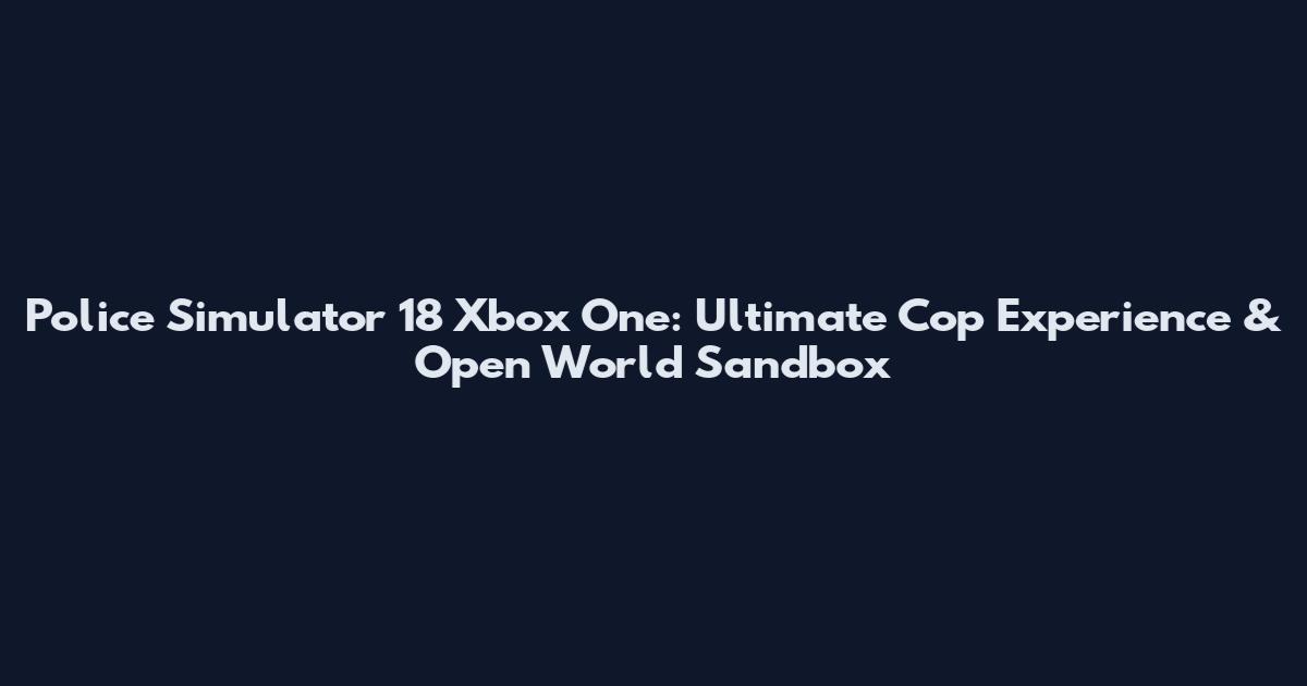 Police Simulator 18 Xbox One: Ultimate Cop Experience & Open World Sandbox