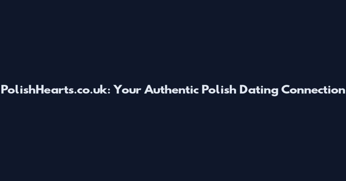 PolishHearts.co.uk: Your Authentic Polish Dating Connection