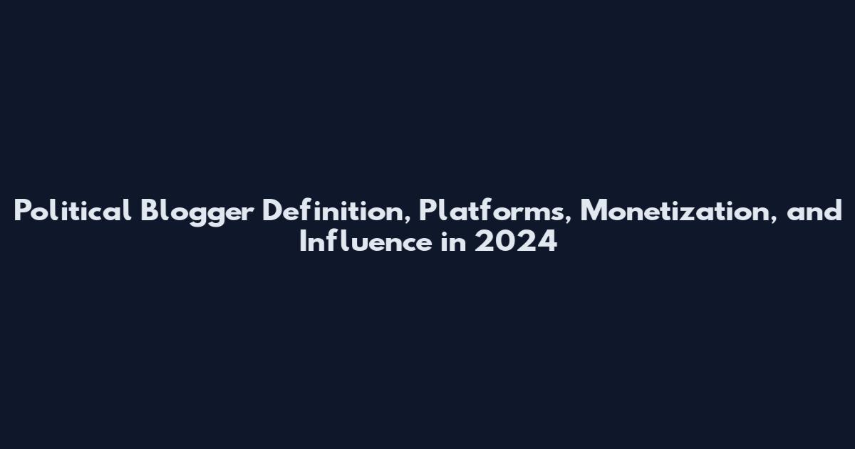 Political Blogger Definition, Platforms, Monetization, and Influence in 2024