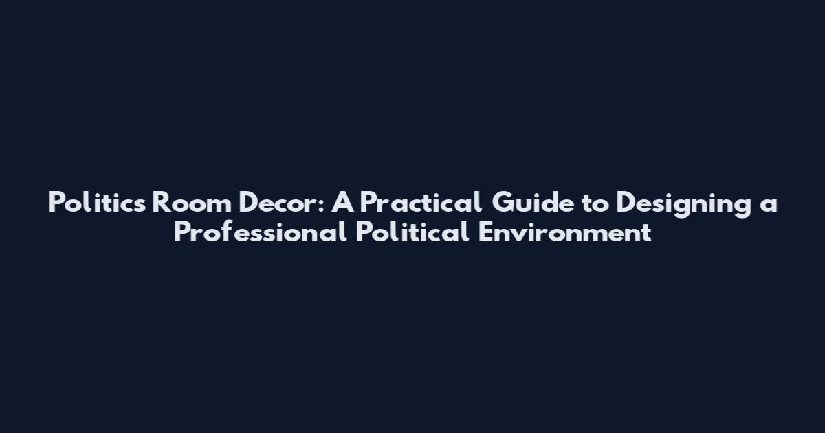 Politics Room Decor: A Practical Guide to Designing a Professional Political Environment