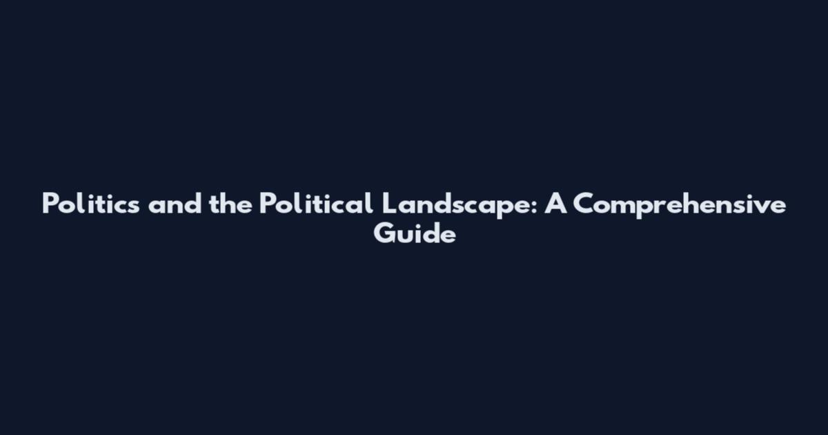 Politics and the Political Landscape: A Comprehensive Guide