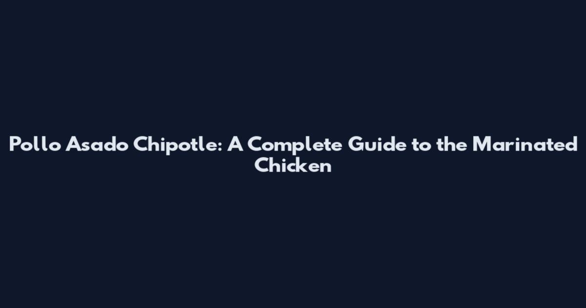 Pollo Asado Chipotle: A Complete Guide to the Marinated Chicken