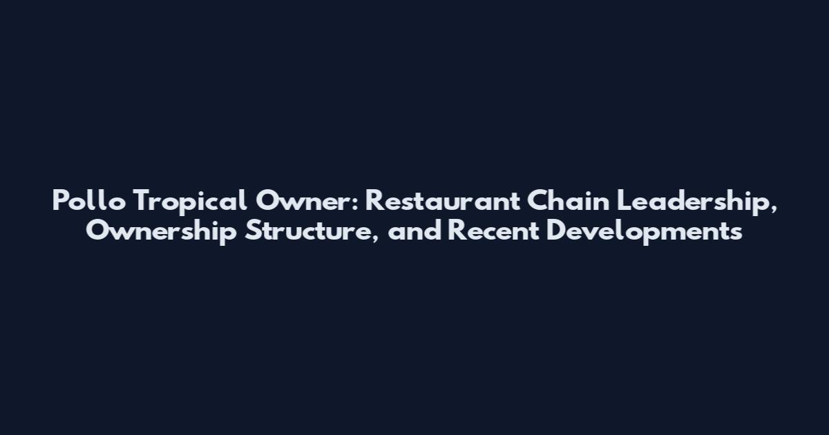 Pollo Tropical Owner: Restaurant Chain Leadership, Ownership Structure, and Recent Developments