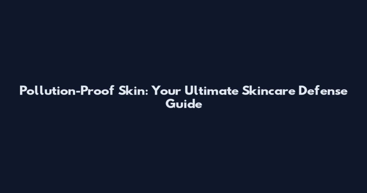 Pollution-Proof Skin: Your Ultimate Skincare Defense Guide