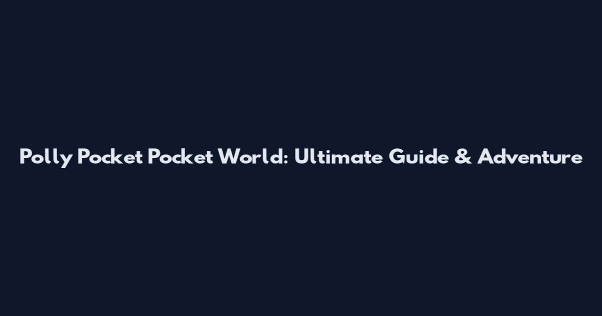 Polly Pocket Pocket World: Ultimate Guide & Adventure