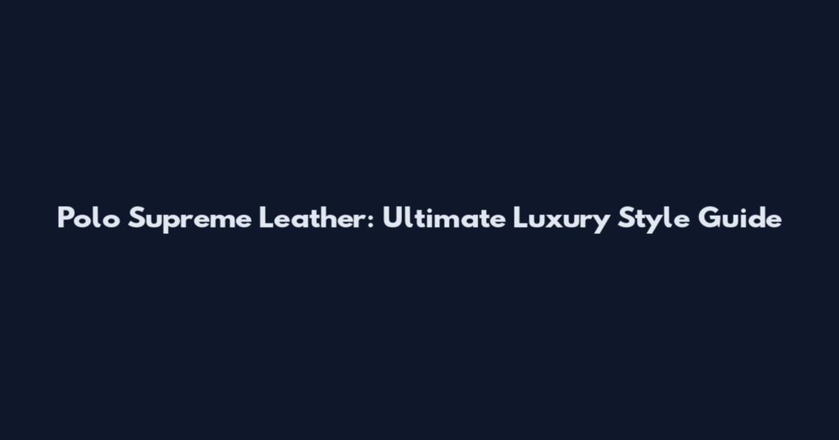 Polo Supreme Leather: Ultimate Luxury Style Guide