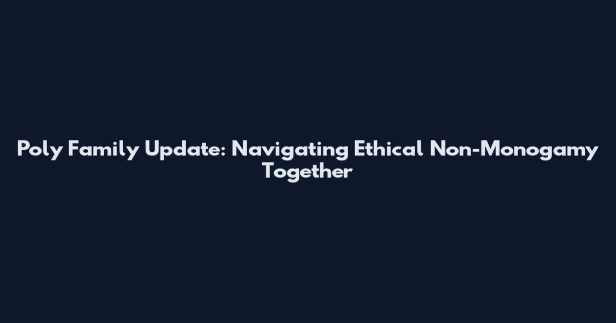 Poly Family Update: Navigating Ethical Non-Monogamy Together