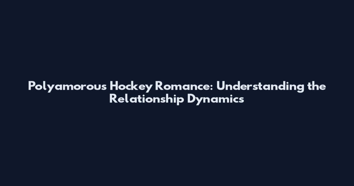 Polyamorous Hockey Romance: Understanding the Relationship Dynamics