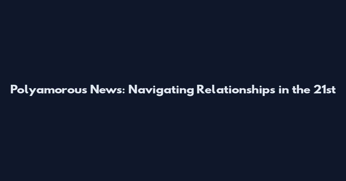 Polyamorous News: Navigating Relationships in the 21st