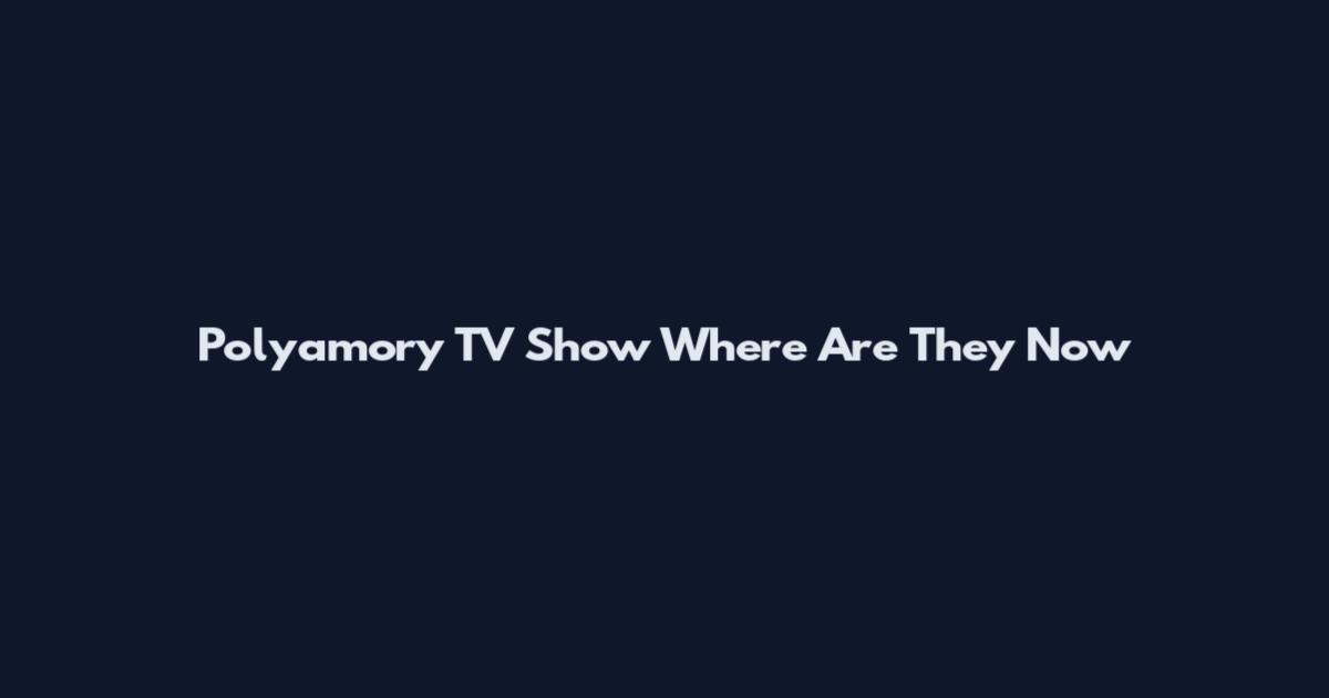 Polyamory TV Show Where Are They Now