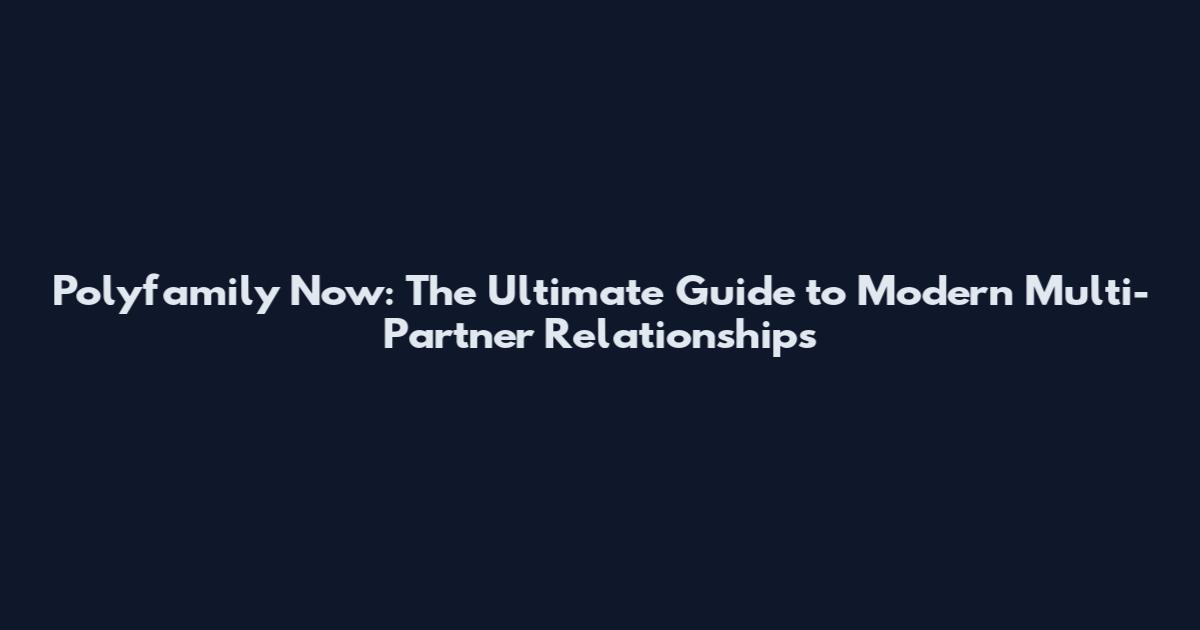 Polyfamily Now: The Ultimate Guide to Modern Multi-Partner Relationships