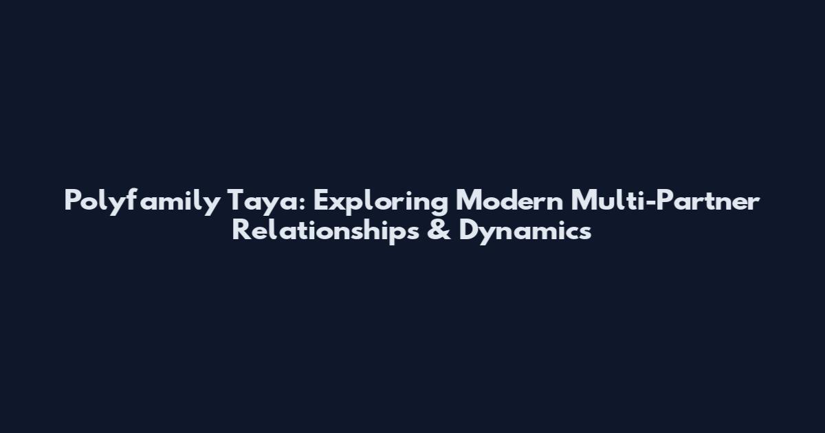 Polyfamily Taya: Exploring Modern Multi-Partner Relationships & Dynamics