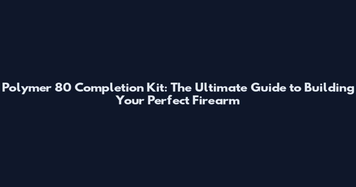 Polymer 80 Completion Kit: The Ultimate Guide to Building Your Perfect Firearm