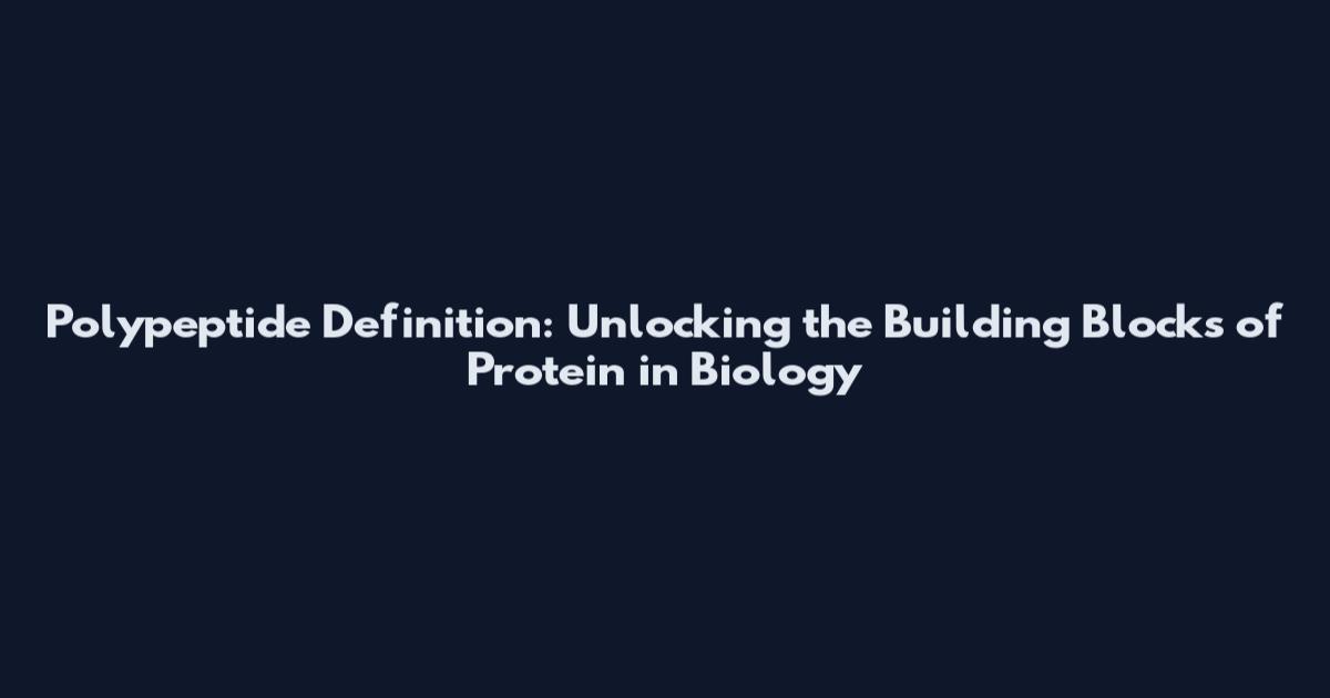 Polypeptide Definition: Unlocking the Building Blocks of Protein in Biology