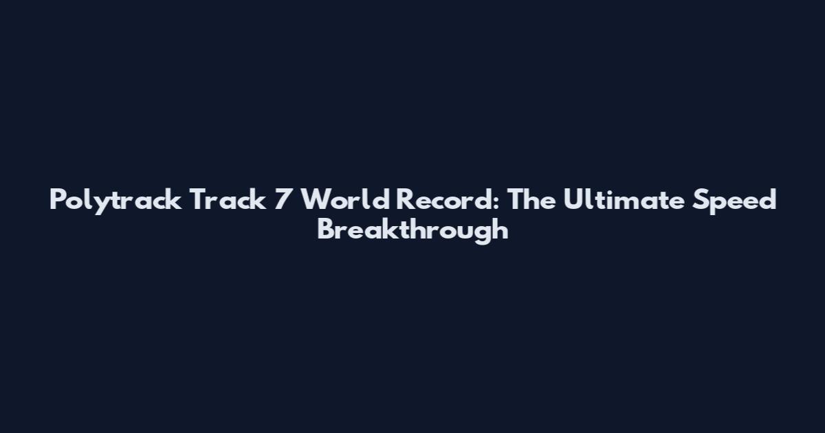 Polytrack Track 7 World Record: The Ultimate Speed Breakthrough