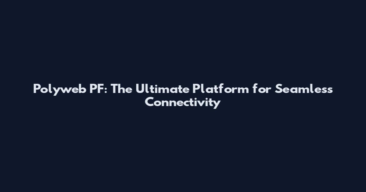Polyweb PF: The Ultimate Platform for Seamless Connectivity
