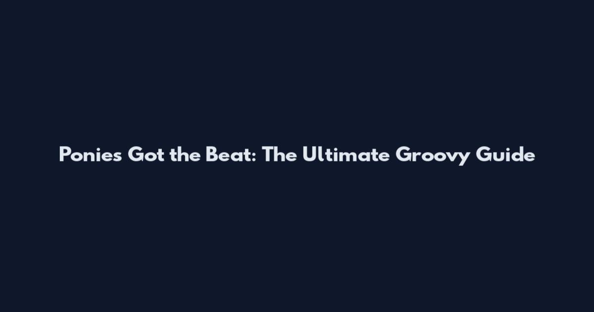 Ponies Got the Beat: The Ultimate Groovy Guide