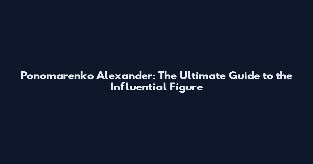 Ponomarenko Alexander: The Ultimate Guide to the Influential Figure