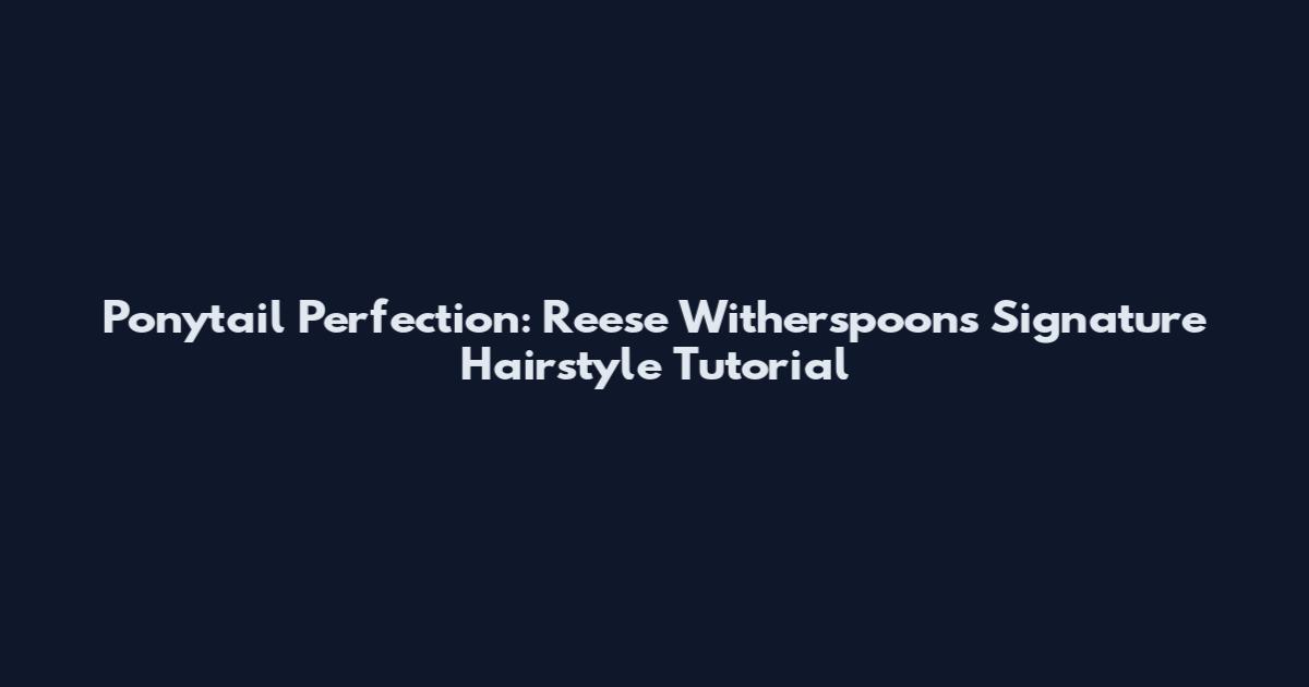 Ponytail Perfection: Reese Witherspoon's Signature Hairstyle Tutorial