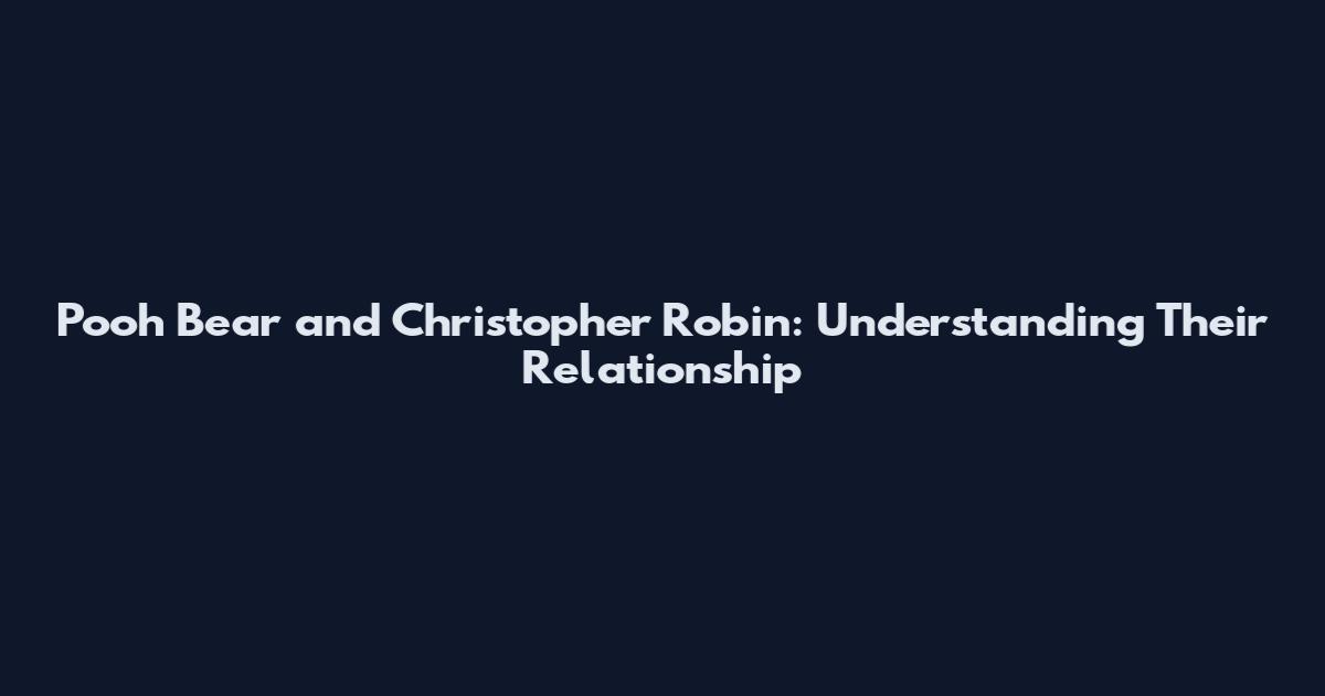 Pooh Bear and Christopher Robin: Understanding Their Relationship