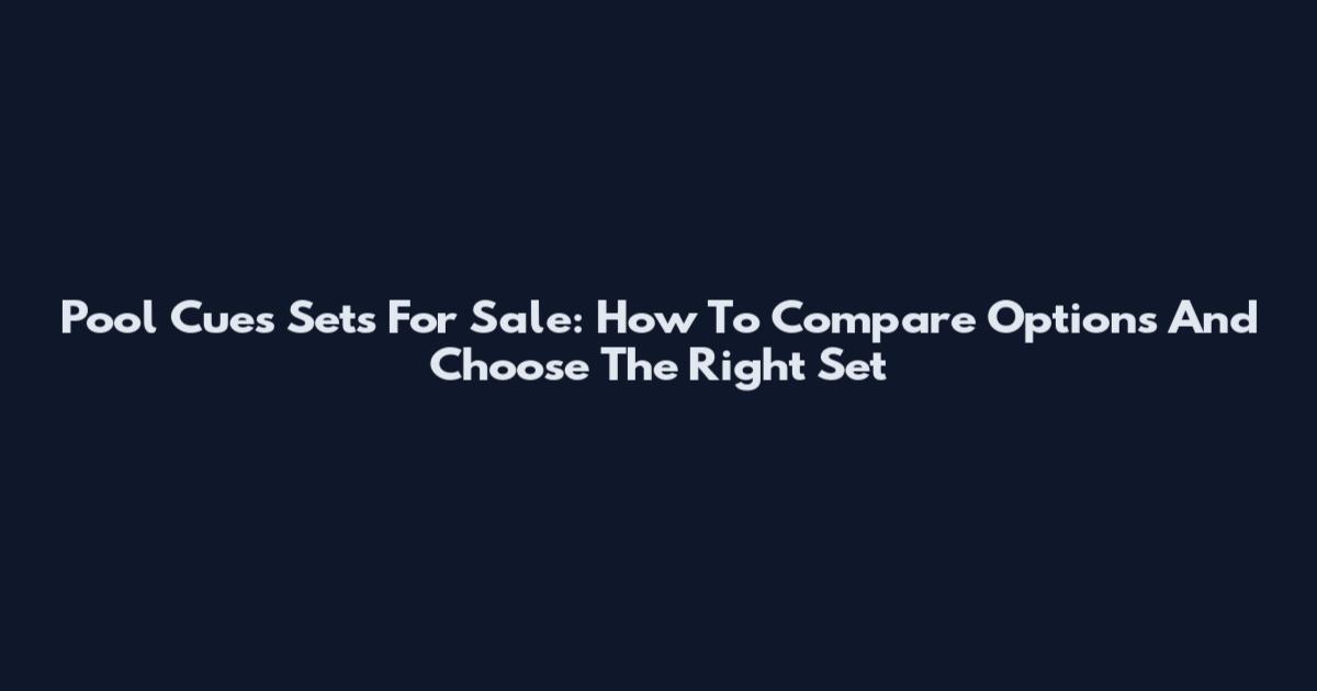 Pool Cues Sets For Sale: How To Compare Options And Choose The Right Set