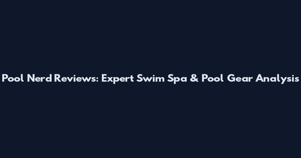 Pool Nerd Reviews: Expert Swim Spa & Pool Gear Analysis