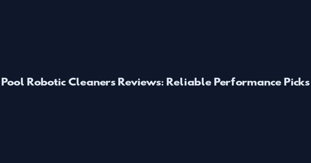 Pool Robotic Cleaners Reviews: Reliable Performance Picks