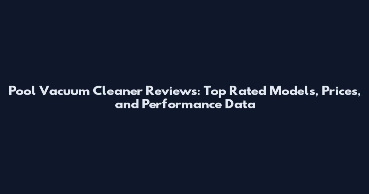 Pool Vacuum Cleaner Reviews: Top Rated Models, Prices, and Performance Data