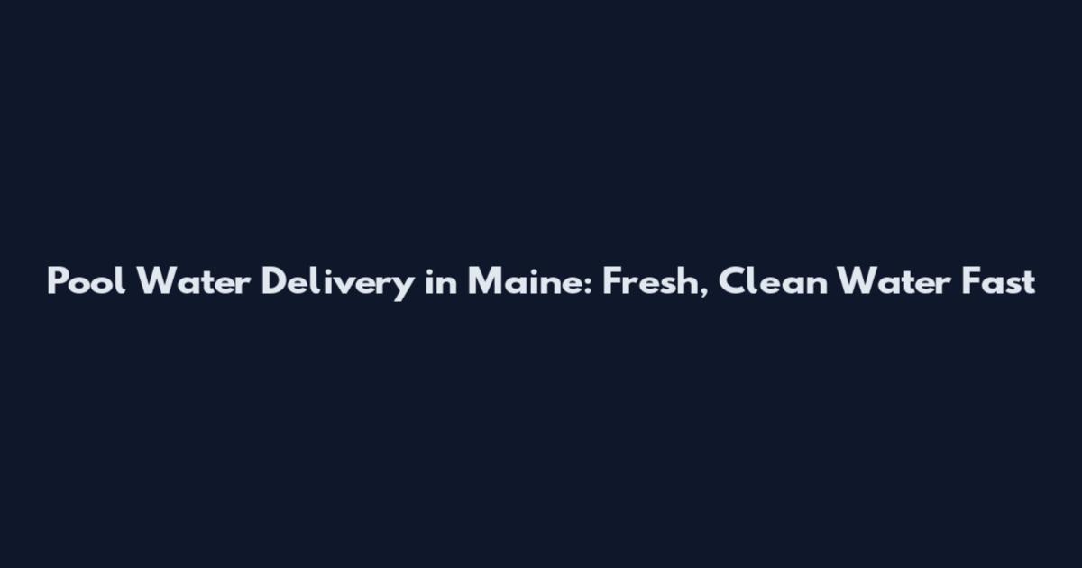 Pool Water Delivery in Maine: Fresh, Clean Water Fast