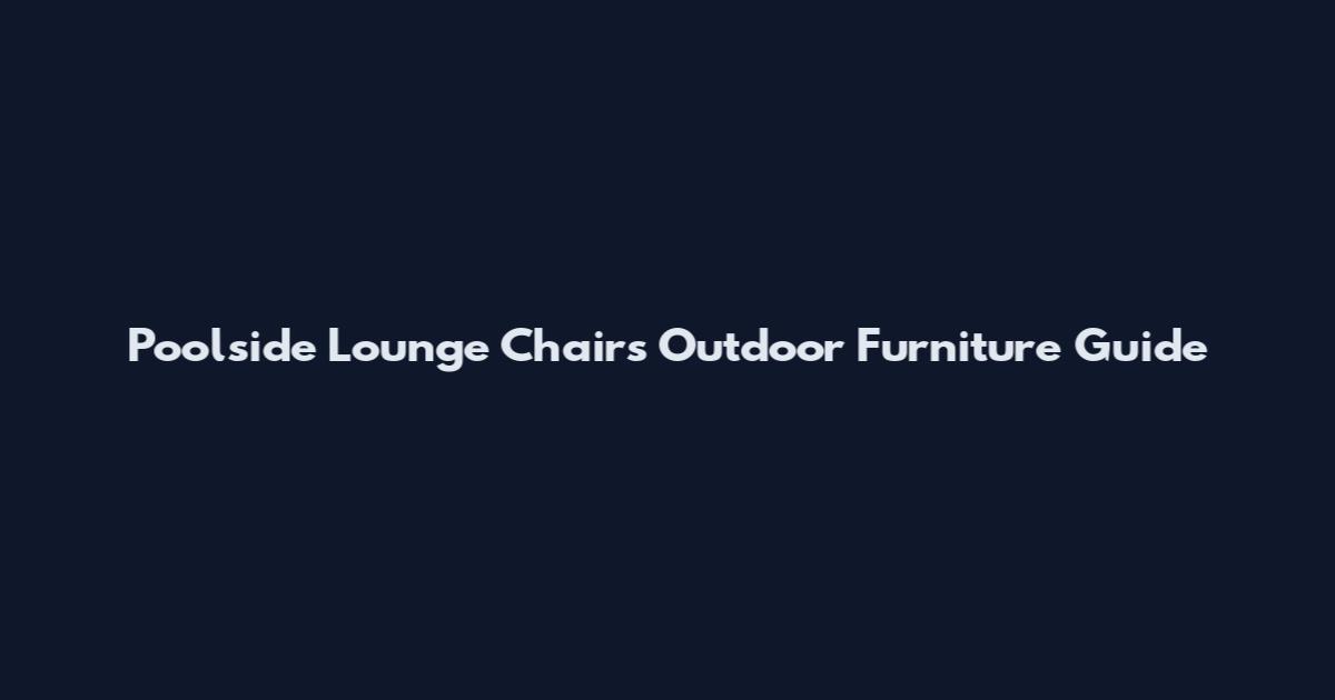 Poolside Lounge Chairs Outdoor Furniture Guide