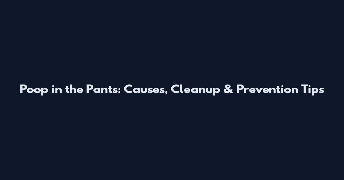 Poop in the Pants: Causes, Cleanup & Prevention Tips
