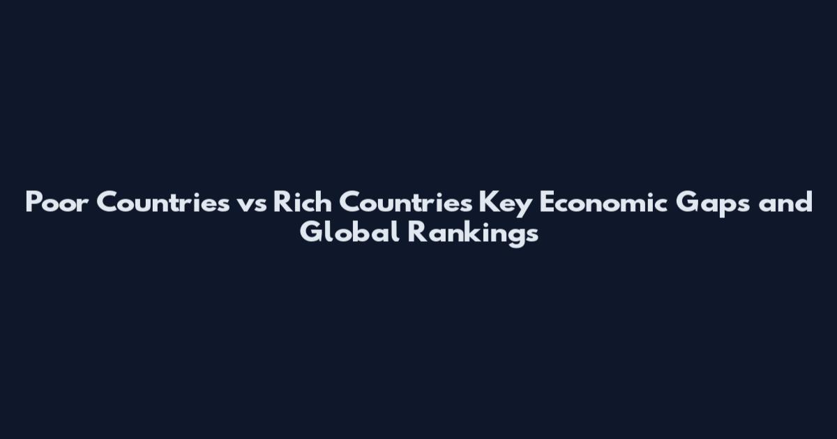 Poor Countries vs Rich Countries Key Economic Gaps and Global Rankings