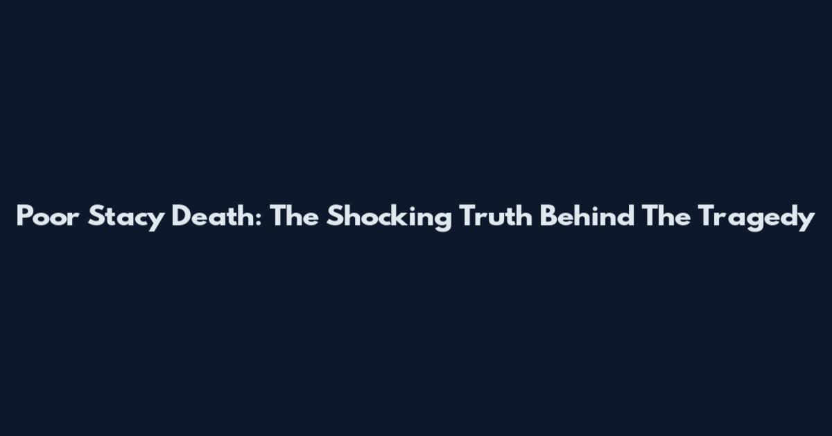 Poor Stacy Death: The Shocking Truth Behind The Tragedy
