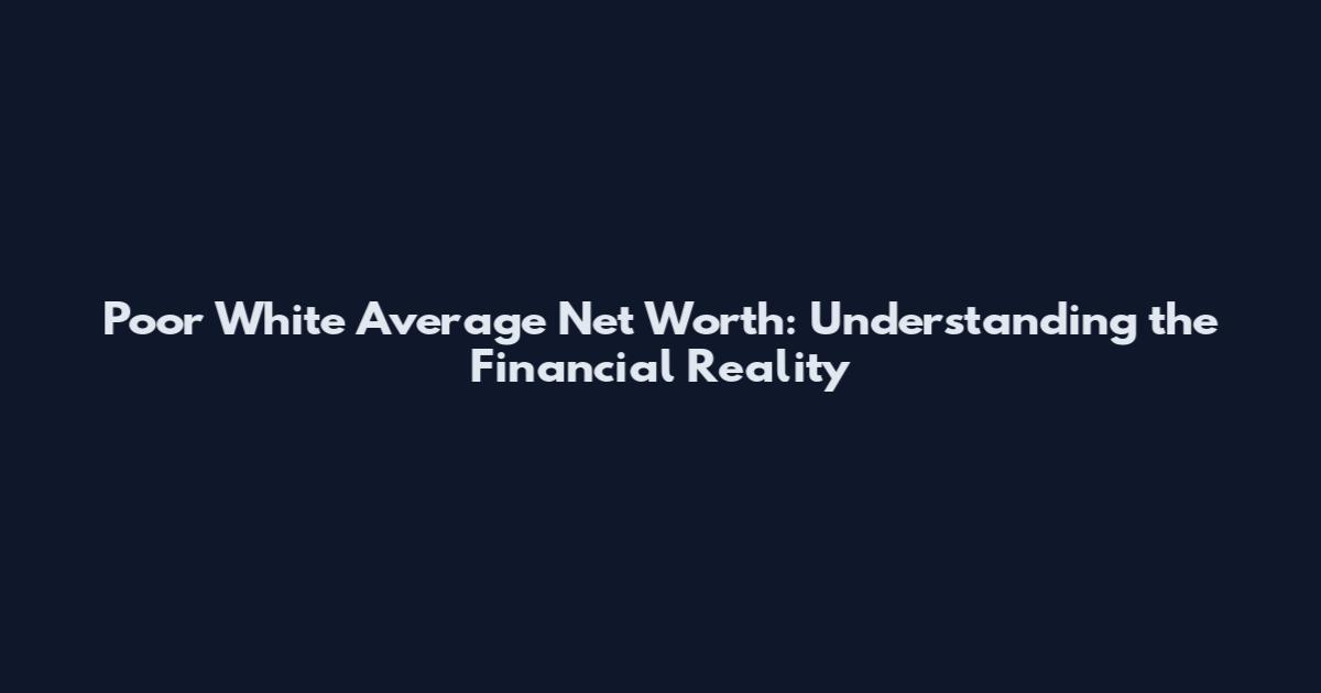 Poor White Average Net Worth: Understanding the Financial Reality