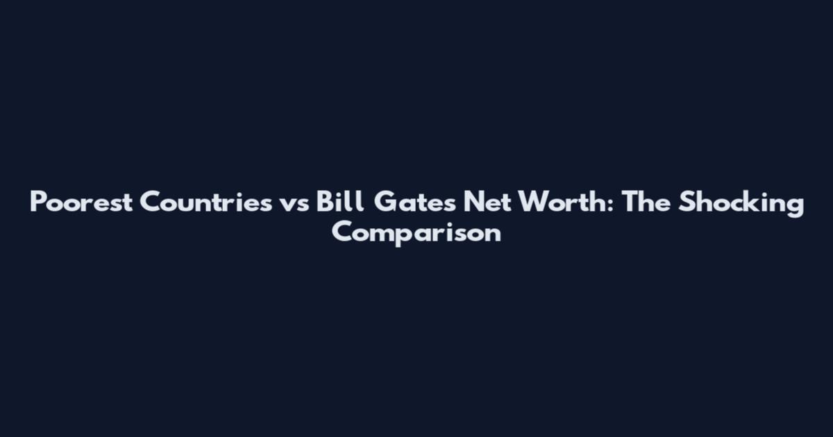 Poorest Countries vs Bill Gates Net Worth: The Shocking Comparison