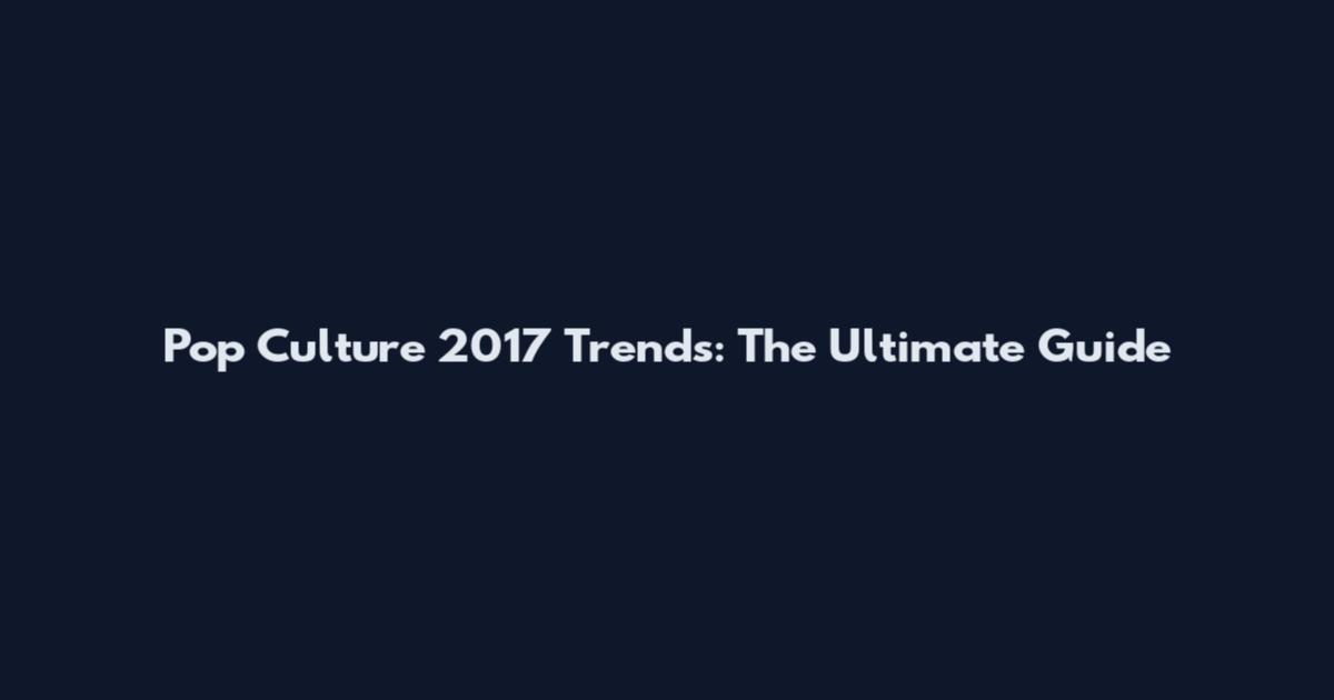 Pop Culture 2017 Trends: The Ultimate Guide