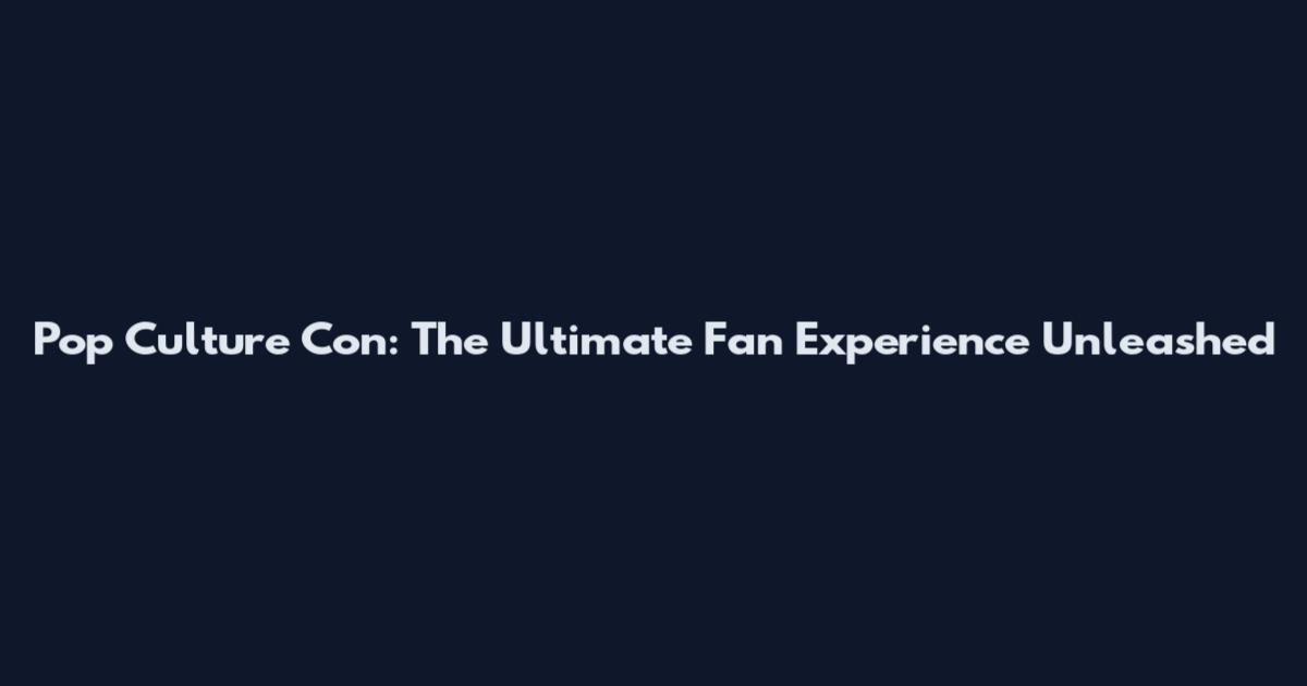Pop Culture Con: The Ultimate Fan Experience Unleashed