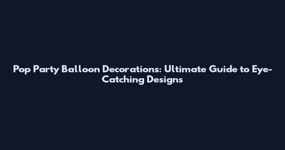 Pop Party Balloon Decorations: Ultimate Guide to Eye-Catching Designs