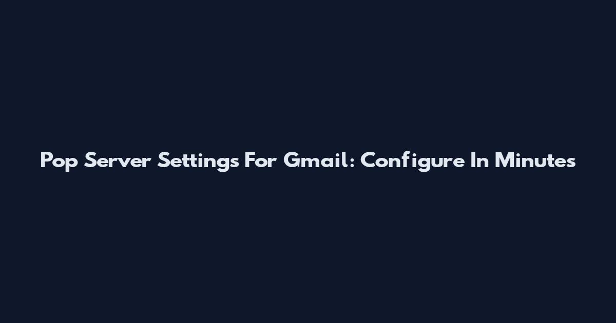 Pop Server Settings For Gmail: Configure In Minutes