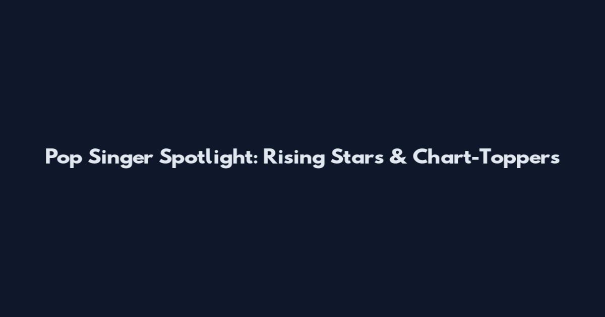 Pop Singer Spotlight: Rising Stars & Chart-Toppers