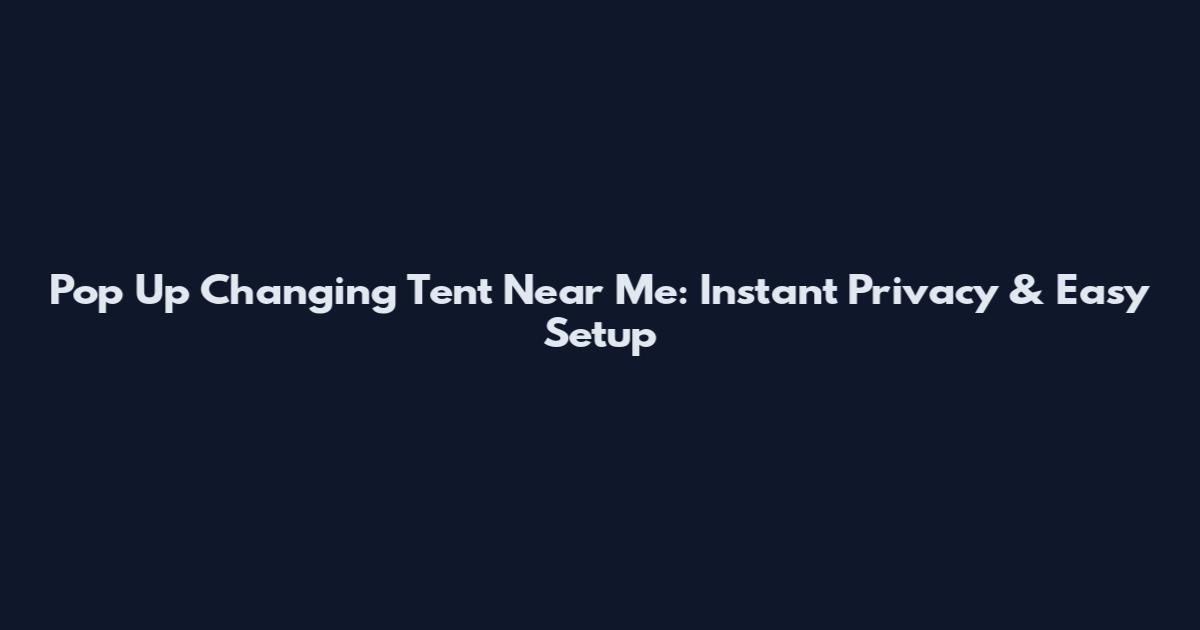 Pop Up Changing Tent Near Me: Instant Privacy & Easy Setup