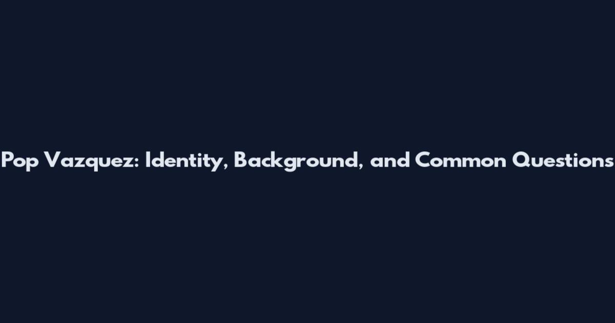 Pop Vazquez: Identity, Background, and Common Questions