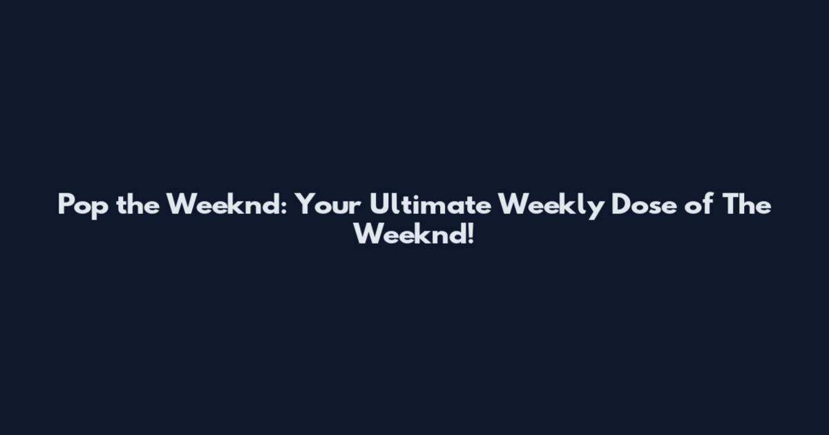 Pop the Weeknd: Your Ultimate Weekly Dose of The Weeknd!