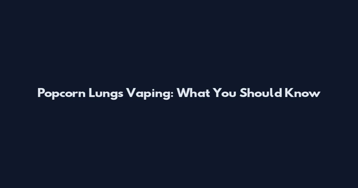 Popcorn Lungs Vaping: What You Should Know
