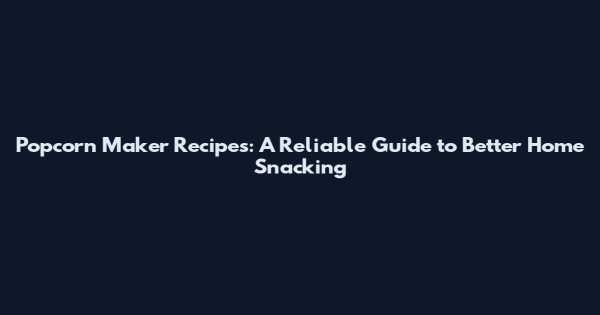 Popcorn Maker Recipes: A Reliable Guide to Better Home Snacking