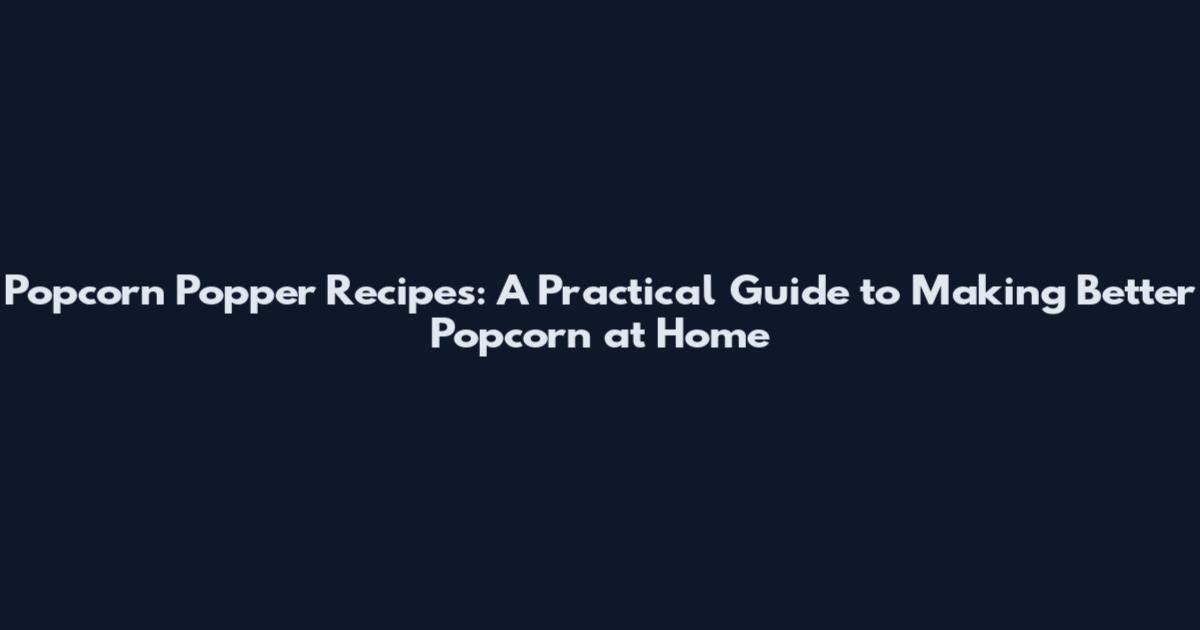 Popcorn Popper Recipes: A Practical Guide to Making Better Popcorn at Home