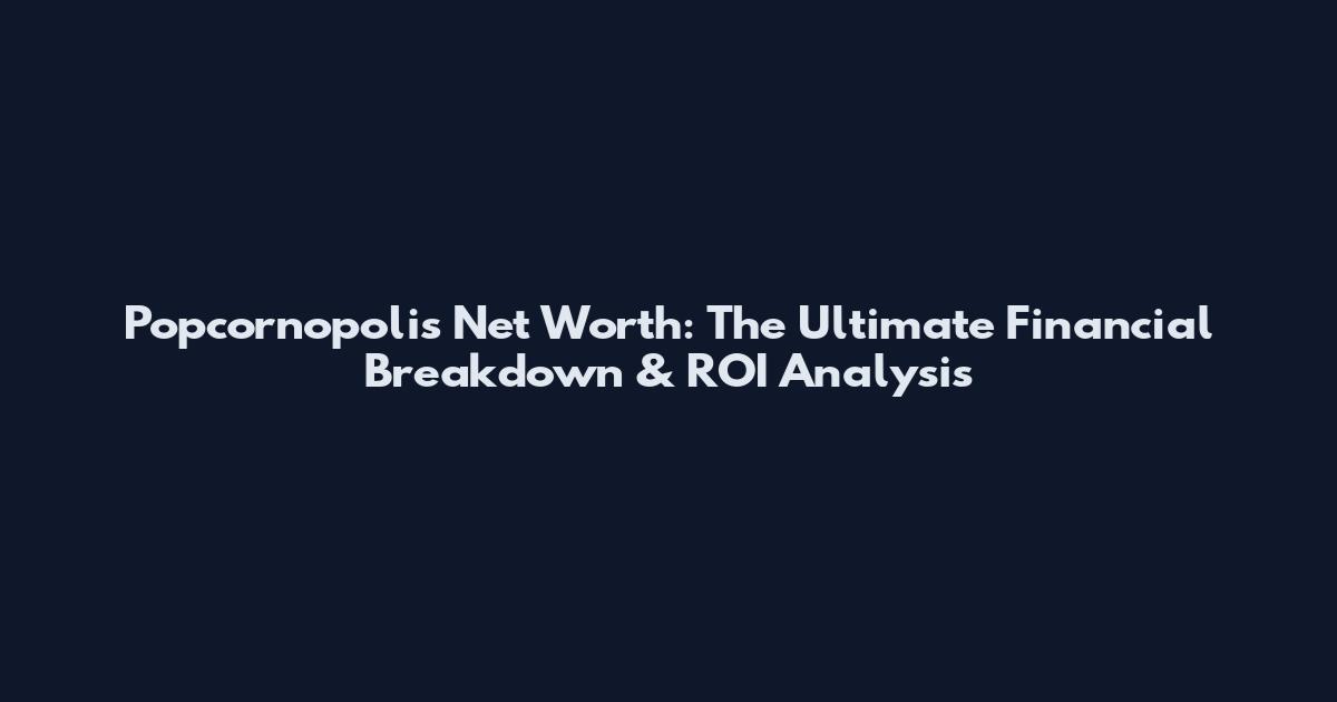 Popcornopolis Net Worth: The Ultimate Financial Breakdown & ROI Analysis